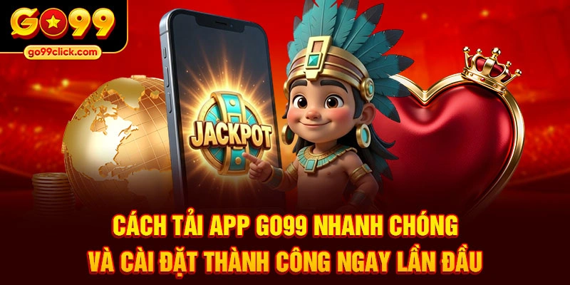 Cách tải app Go99 nhanh chóng và cài đặt thành công ngay lần đầu