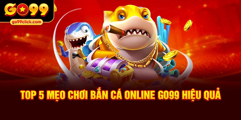 Top 5 mẹo chơi bắn cá online Go99 hiệu quả